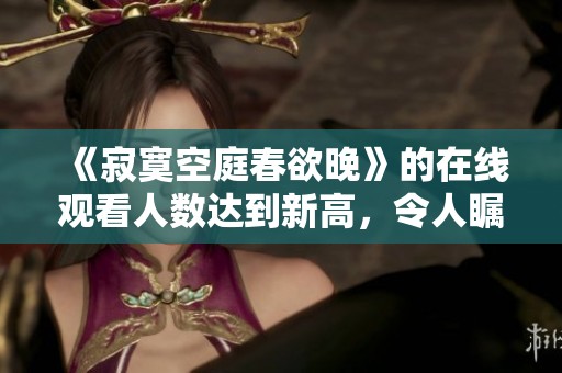 《寂寞空庭春欲晚》的在线观看人数达到新高，令人瞩目