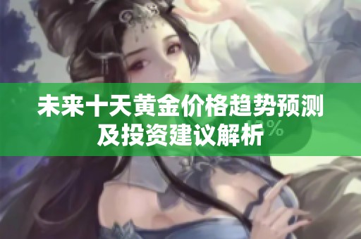 未来十天黄金价格趋势预测及投资建议解析