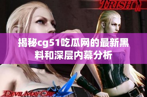 揭秘cg51吃瓜网的最新黑料和深层内幕分析