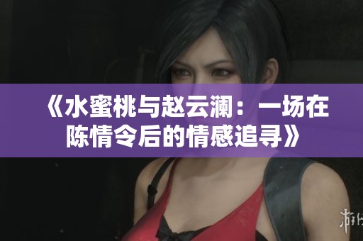 《水蜜桃与赵云澜：一场在陈情令后的情感追寻》