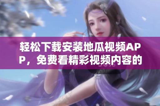 轻松下载安装地瓜视频APP，免费看精彩视频内容的方法详解