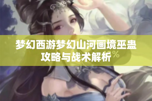 梦幻西游梦幻山河画境巫蛊攻略与战术解析