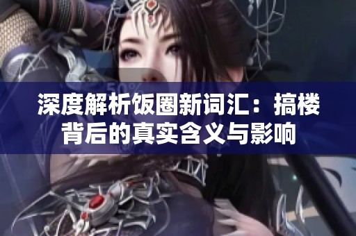 深度解析饭圈新词汇：搞楼背后的真实含义与影响
