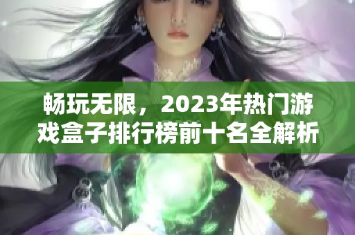 畅玩无限，2023年热门游戏盒子排行榜前十名全解析