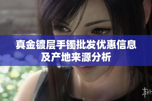 真金镀层手镯批发优惠信息及产地来源分析