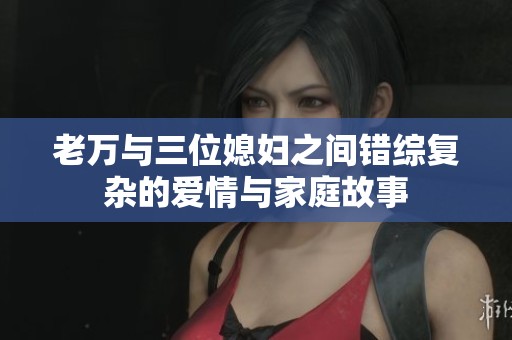 老万与三位媳妇之间错综复杂的爱情与家庭故事