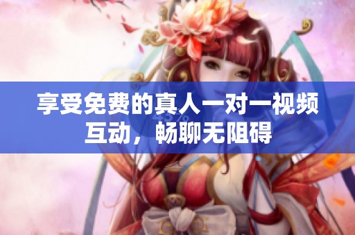 享受免费的真人一对一视频互动，畅聊无阻碍