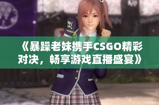 《暴躁老妹携手CSGO精彩对决，畅享游戏直播盛宴》