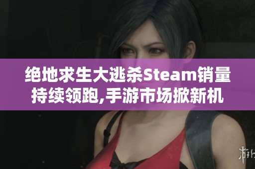 绝地求生大逃杀Steam销量持续领跑,手游市场掀新机遇潮流