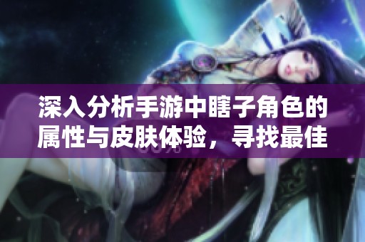 深入分析手游中瞎子角色的属性与皮肤体验，寻找最佳选择