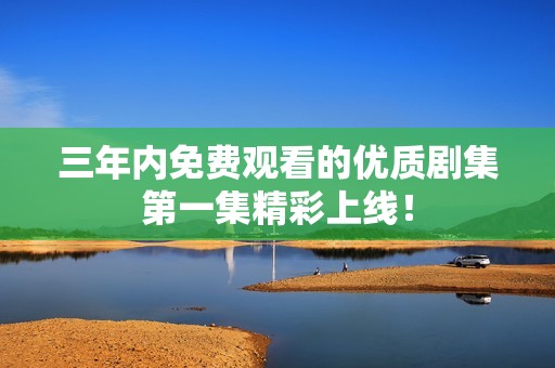 三年内免费观看的优质剧集第一集精彩上线！