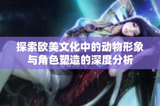探索欧美文化中的动物形象与角色塑造的深度分析