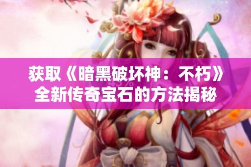 获取《暗黑破坏神：不朽》全新传奇宝石的方法揭秘