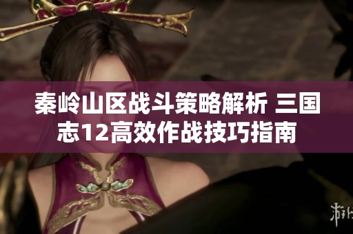 秦岭山区战斗策略解析 三国志12高效作战技巧指南