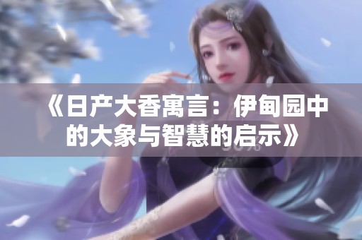 《日产大香寓言：伊甸园中的大象与智慧的启示》