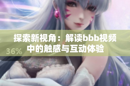 探索新视角：解读bbb视频中的触感与互动体验