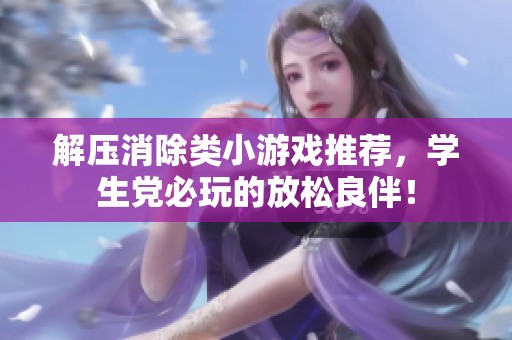 解压消除类小游戏推荐，学生党必玩的放松良伴！