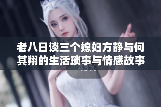 老八日谈三个媳妇方静与何其翔的生活琐事与情感故事