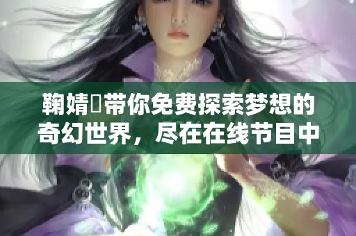 鞠婧祎带你免费探索梦想的奇幻世界，尽在在线节目中