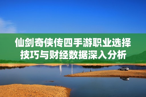 仙剑奇侠传四手游职业选择技巧与财经数据深入分析