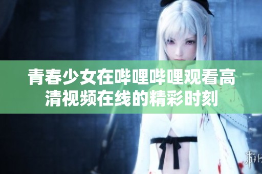 青春少女在哔哩哔哩观看高清视频在线的精彩时刻