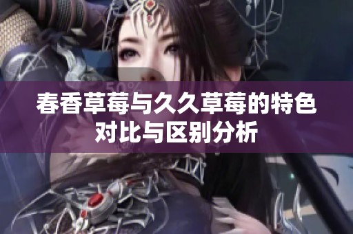 春香草莓与久久草莓的特色对比与区别分析