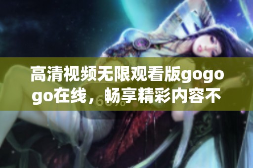 高清视频无限观看版gogogo在线，畅享精彩内容不容错过