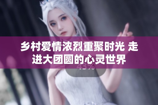 乡村爱情浓烈重聚时光 走进大团圆的心灵世界