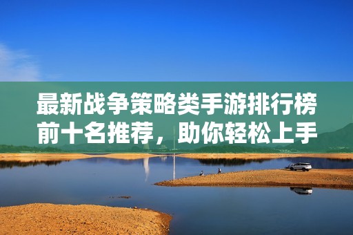 最新战争策略类手游排行榜前十名推荐，助你轻松上手