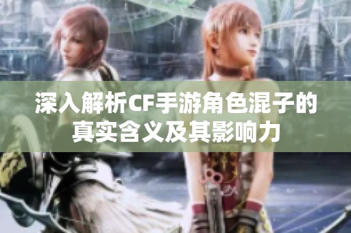 深入解析CF手游角色混子的真实含义及其影响力