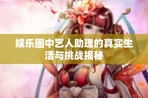 娱乐圈中艺人助理的真实生活与挑战揭秘