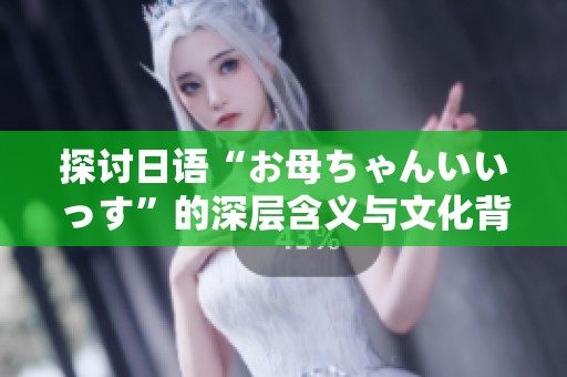 探讨日语“お母ちゃんいいっす”的深层含义与文化背景