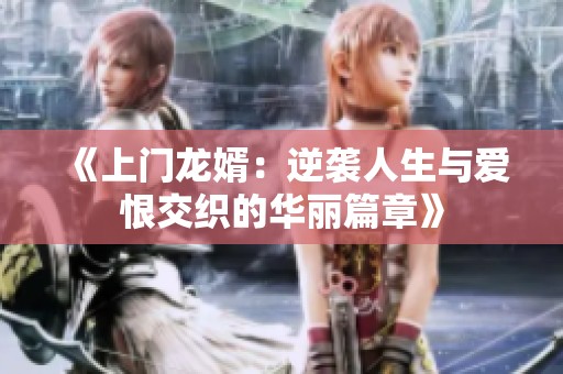 《上门龙婿：逆袭人生与爱恨交织的华丽篇章》