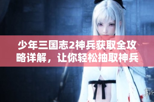 少年三国志2神兵获取全攻略详解，让你轻松抽取神兵利器