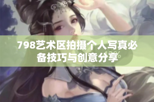 798艺术区拍摄个人写真必备技巧与创意分享