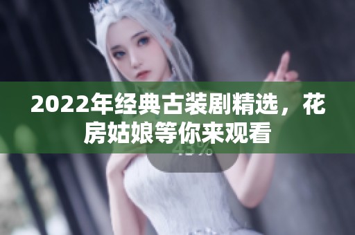 2022年经典古装剧精选，花房姑娘等你来观看