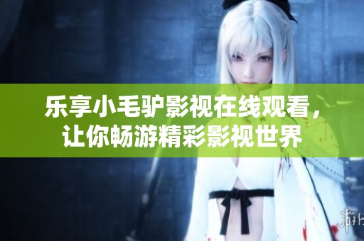 乐享小毛驴影视在线观看，让你畅游精彩影视世界