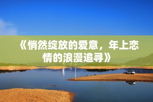 《悄然绽放的爱意，年上恋情的浪漫追寻》
