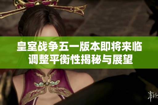 皇室战争五一版本即将来临 调整平衡性揭秘与展望