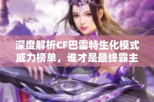 深度解析CF巴雷特生化模式威力榜单，谁才是最终霸主