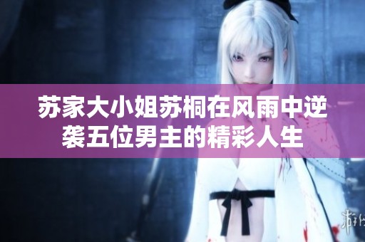 苏家大小姐苏桐在风雨中逆袭五位男主的精彩人生