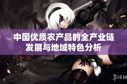 中国优质农产品的全产业链发展与地域特色分析