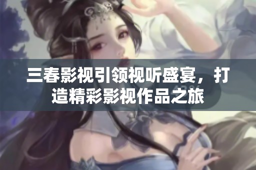 三春影视引领视听盛宴，打造精彩影视作品之旅