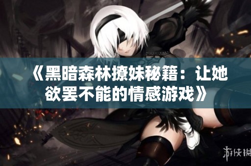 《黑暗森林撩妹秘籍：让她欲罢不能的情感游戏》