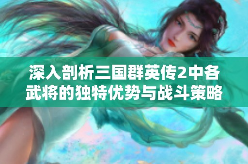 深入剖析三国群英传2中各武将的独特优势与战斗策略
