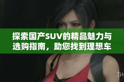 探索国产SUV的精品魅力与选购指南，助您找到理想车型