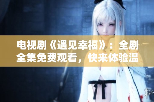 电视剧《遇见幸福》：全剧全集免费观看，快来体验温暖人生！