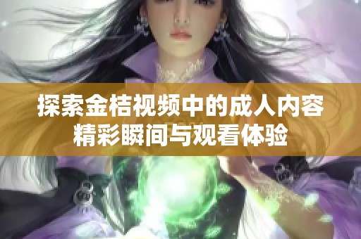 探索金桔视频中的成人内容精彩瞬间与观看体验