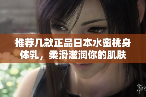 推荐几款正品日本水蜜桃身体乳，柔滑滋润你的肌肤