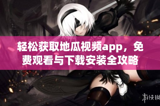 轻松获取地瓜视频app，免费观看与下载安装全攻略